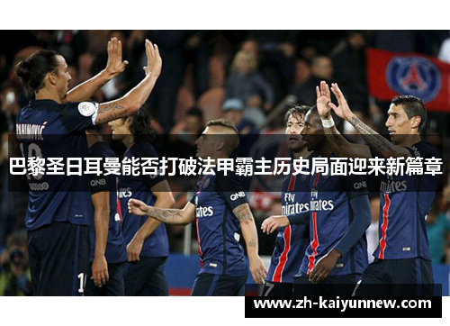 巴黎圣日耳曼能否打破法甲霸主历史局面迎来新篇章