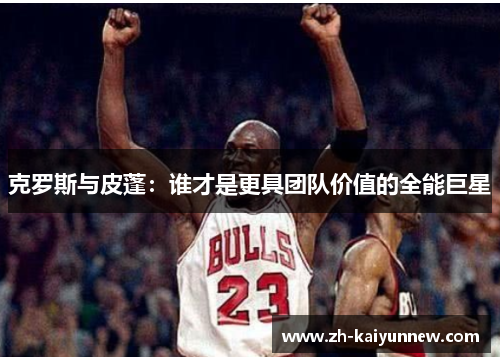 克罗斯与皮蓬：谁才是更具团队价值的全能巨星