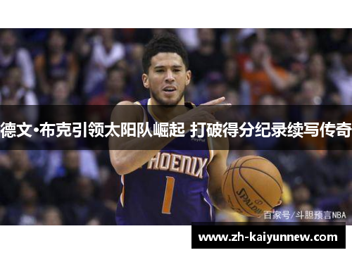 德文·布克引领太阳队崛起 打破得分纪录续写传奇