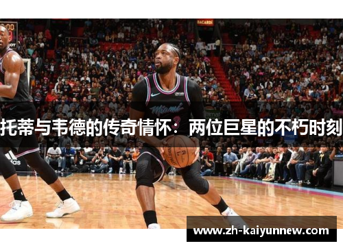 托蒂与韦德的传奇情怀：两位巨星的不朽时刻